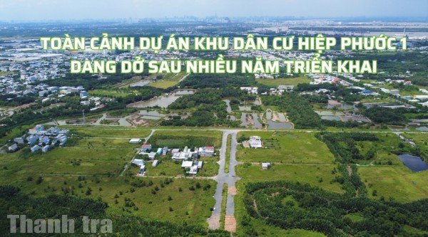 Thành phố Hồ Chí Minh: Toàn cảnh Dự án Khu dân cư Hiệp Phước 1 dang dở sau nhiều năm triển khai