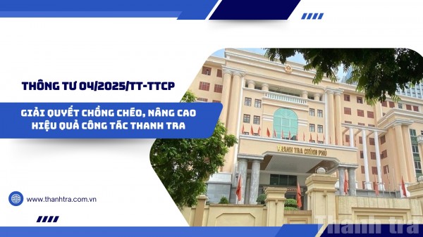 Thông tư 04/2025/TT-TTCP: Giải quyết chồng chéo, nâng cao hiệu quả công tác thanh tra