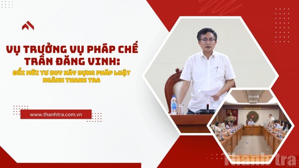 Vụ trưởng Vụ Pháp chế Trần Đăng Vinh: Đổi mới tư duy xây dựng pháp luật ngành Thanh tra
